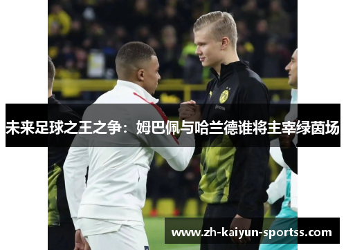 未来足球之王之争：姆巴佩与哈兰德谁将主宰绿茵场